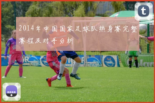 2014年中国国家足球队热身赛完整赛程及对手分析