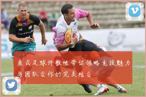 桌式足球许教练带你领略竞技魅力与团队合作的完美结合