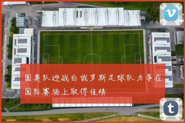 国奥队迎战白俄罗斯足球队力争在国际赛场上取得佳绩