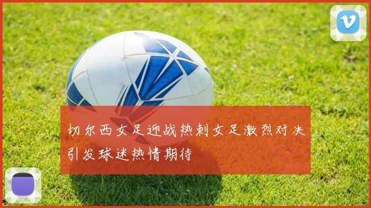 切尔西女足迎战热刺女足激烈对决引发球迷热情期待