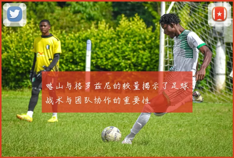 咯山与格罗兹尼的较量揭示了足球战术与团队协作的重要性