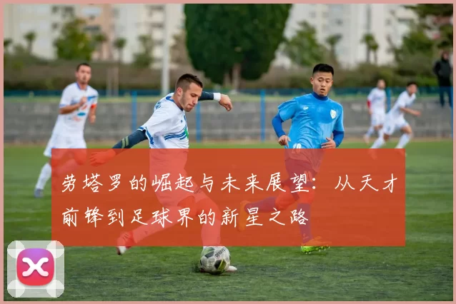 劳塔罗的崛起与未来展望：从天才前锋到足球界的新星之路
