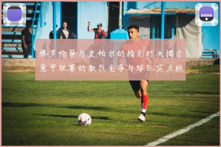 佛罗伦萨与史帕尔的精彩对决揭示意甲联赛的激烈竞争与球队实力较量