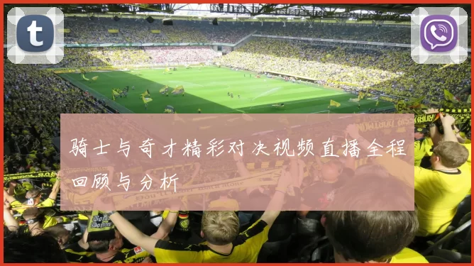 骑士与奇才精彩对决视频直播全程回顾与分析