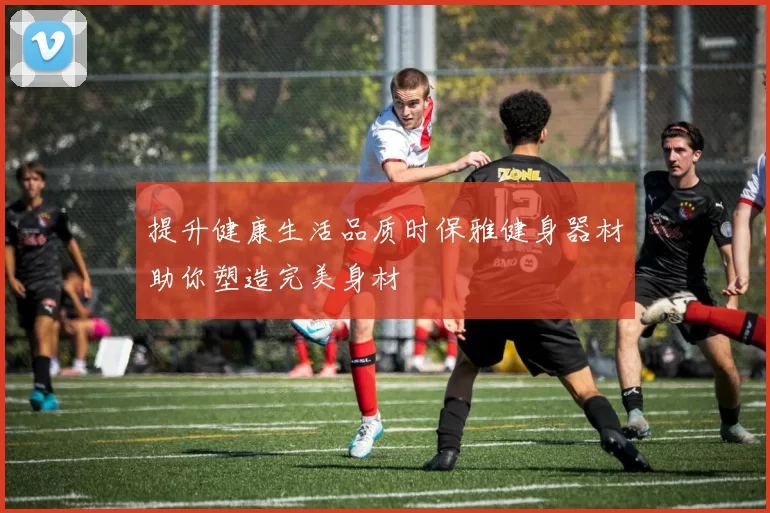 提升健康生活品质时保雅健身器材助你塑造完美身材