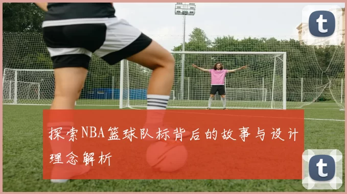 探索NBA篮球队标背后的故事与设计理念解析