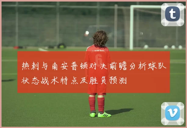 热刺与南安普顿对决前瞻分析球队状态战术特点及胜负预测