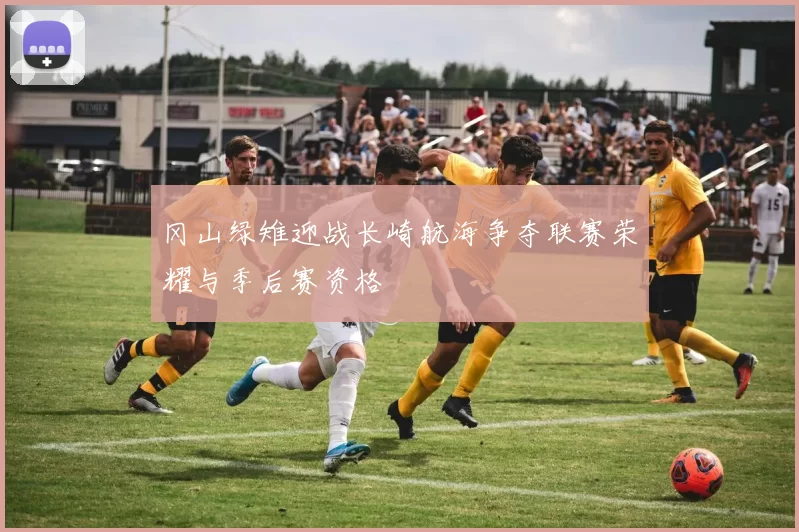 冈山绿雉迎战长崎航海争夺联赛荣耀与季后赛资格