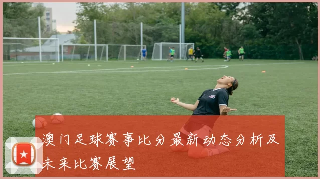 澳门足球赛事比分最新动态分析及未来比赛展望