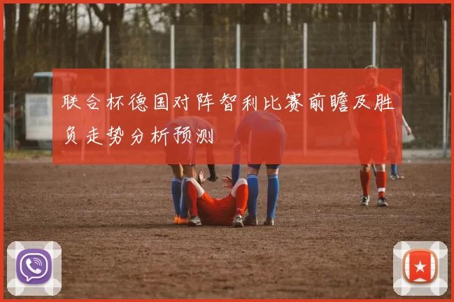 联合杯德国对阵智利比赛前瞻及胜负走势分析预测