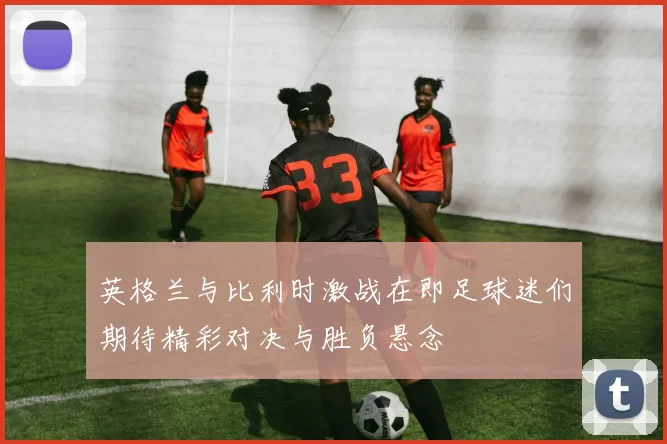 英格兰与比利时激战在即足球迷们期待精彩对决与胜负悬念