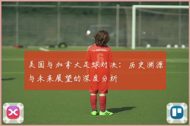 美国与加拿大足球对决：历史渊源与未来展望的深度分析