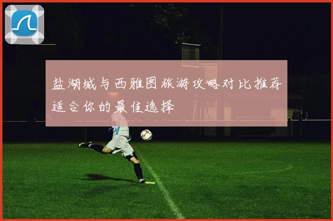 盐湖城与西雅图旅游攻略对比推荐适合你的最佳选择