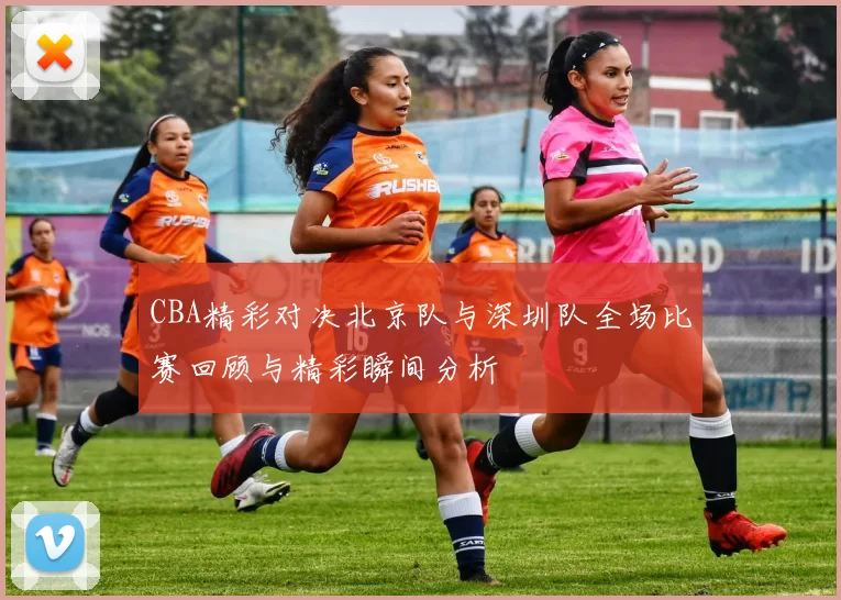 CBA精彩对决北京队与深圳队全场比赛回顾与精彩瞬间分析
